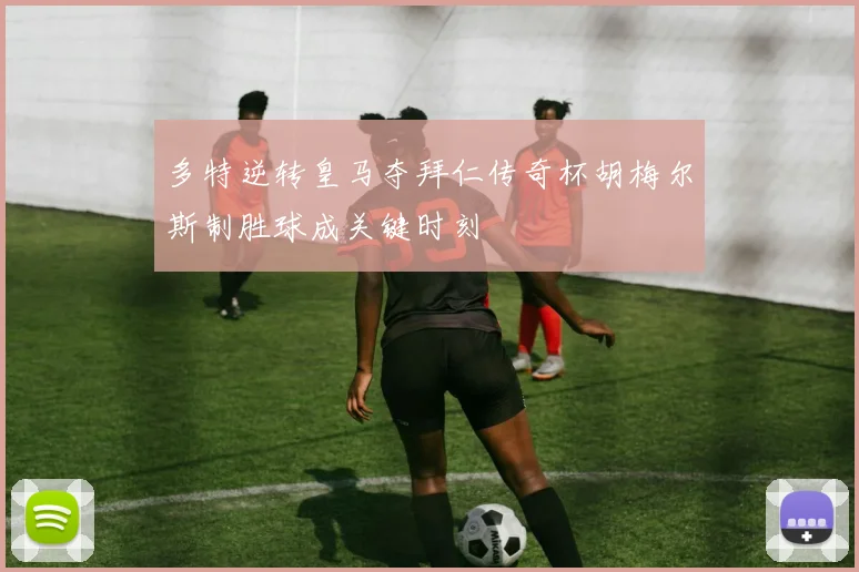 多特逆转皇马夺拜仁传奇杯胡梅尔斯制胜球成关键时刻