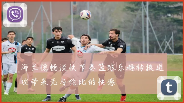 海兰德畅谈快节奏篮球乐趣转换进攻带来无与伦比的快感