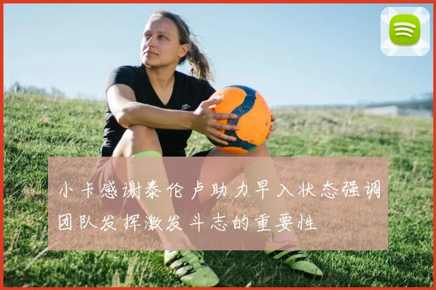 小卡感谢泰伦卢助力早入状态强调团队发挥激发斗志的重要性