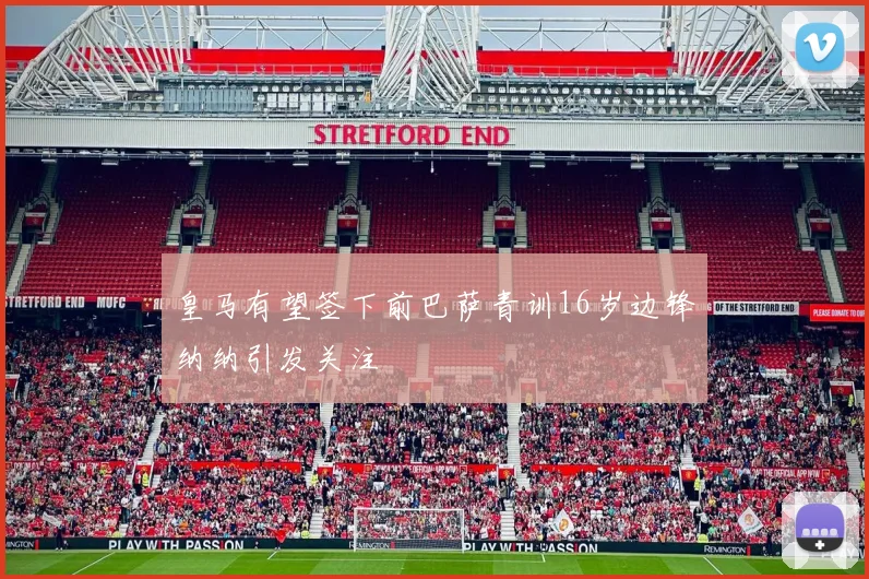 皇马有望签下前巴萨青训16岁边锋纳纳引发关注