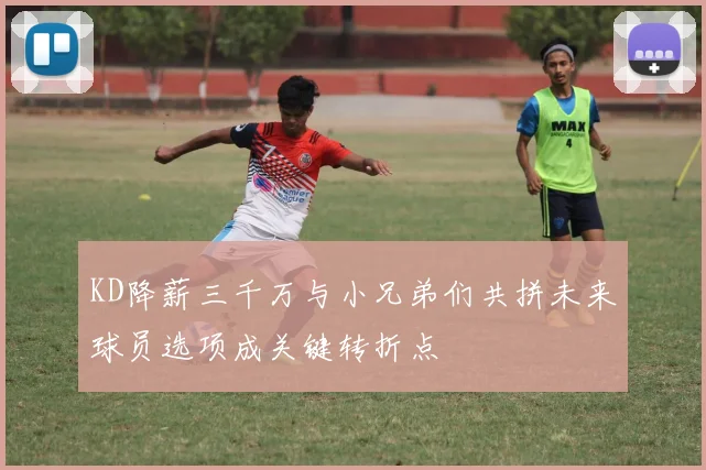 KD降薪三千万与小兄弟们共拼未来球员选项成关键转折点