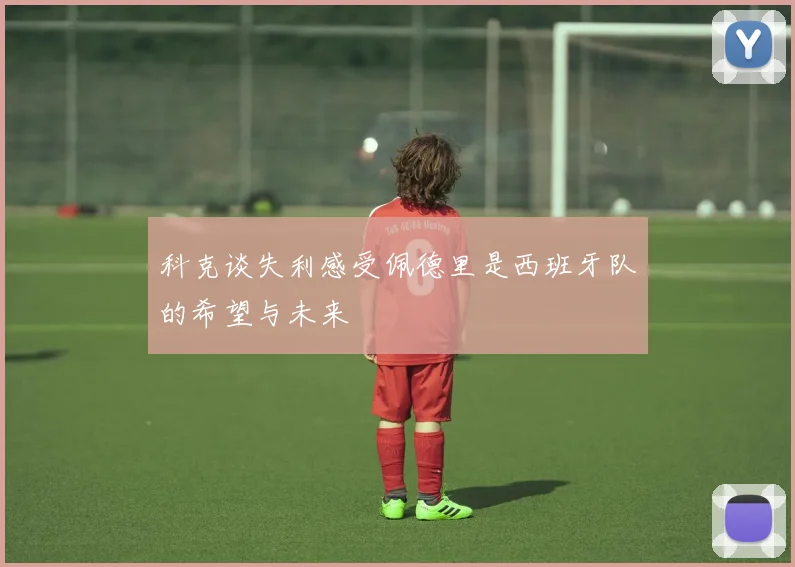科克谈失利感受佩德里是西班牙队的希望与未来