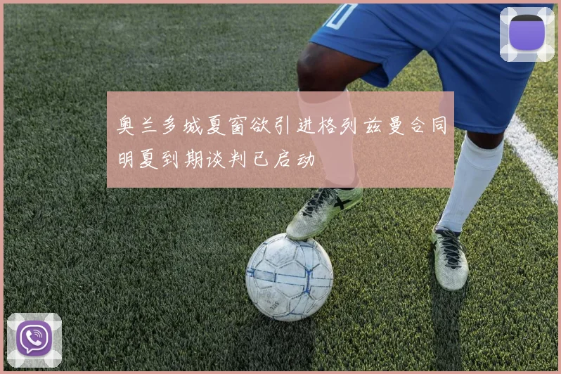 奥兰多城夏窗欲引进格列兹曼合同明夏到期谈判已启动