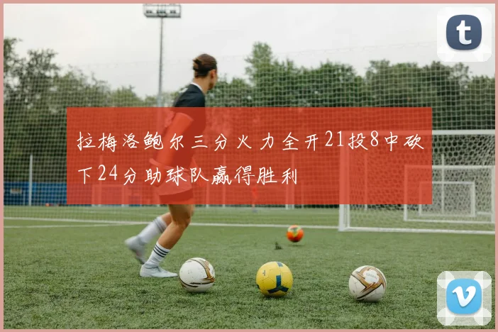 拉梅洛鲍尔三分火力全开21投8中砍下24分助球队赢得胜利