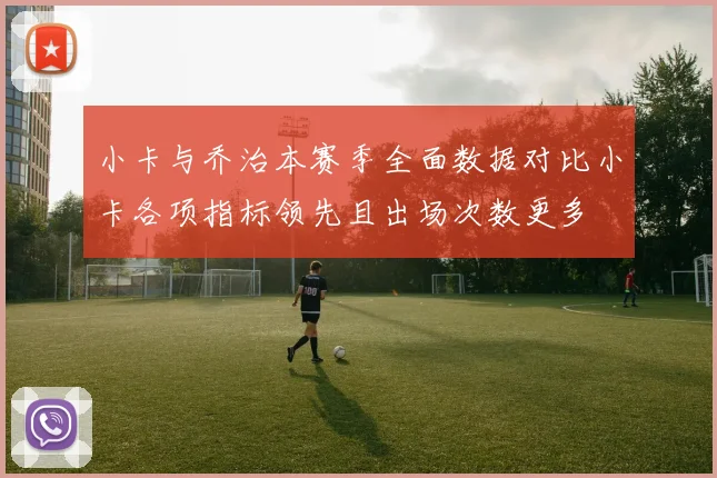 小卡与乔治本赛季全面数据对比小卡各项指标领先且出场次数更多