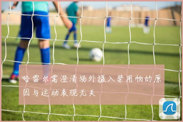 哈雷尔需澄清场外摄入禁用物的原因与运动表现无关