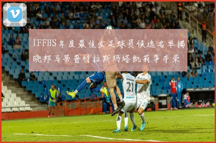 IFFHS年度最佳女足球员候选名单揭晓邦马蒂普特拉斯玛塔凯莉争夺荣誉