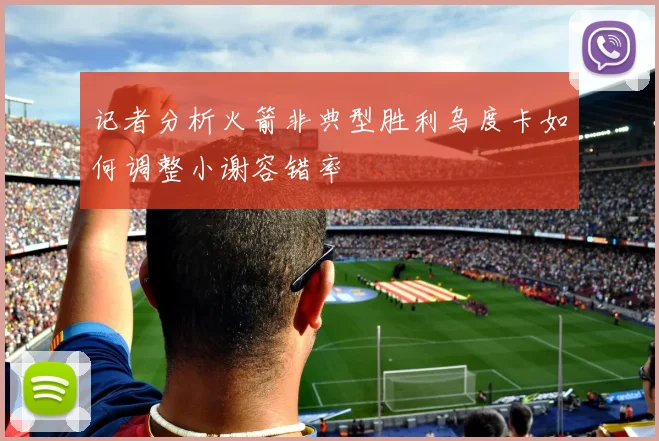 记者分析火箭非典型胜利乌度卡如何调整小谢容错率