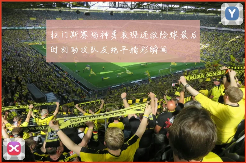 拉门斯赛场神勇表现连救险球最后时刻助攻队友绝平精彩瞬间