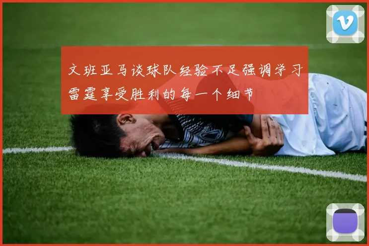 文班亚马谈球队经验不足强调学习雷霆享受胜利的每一个细节