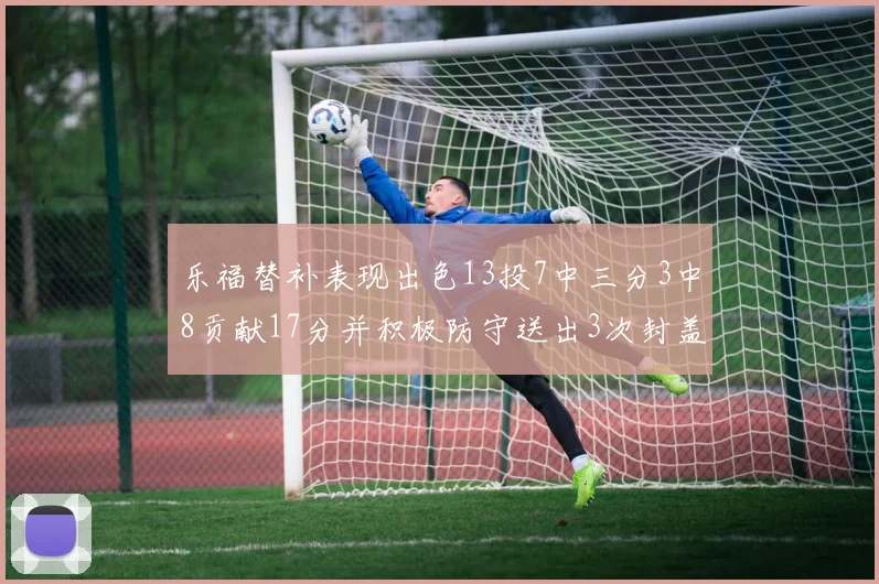 乐福替补表现出色13投7中三分3中8贡献17分并积极防守送出3次封盖
