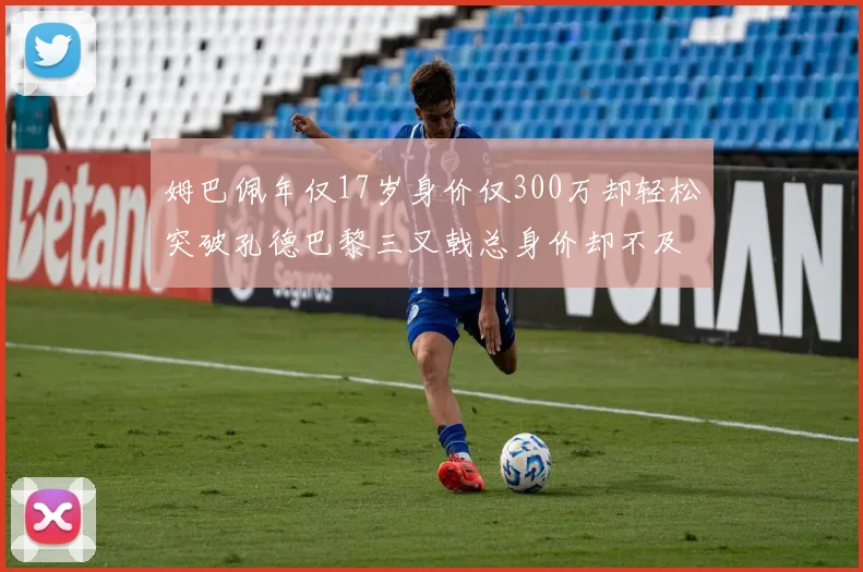 姆巴佩年仅17岁身价仅300万却轻松突破孔德巴黎三叉戟总身价却不及亚马尔一半