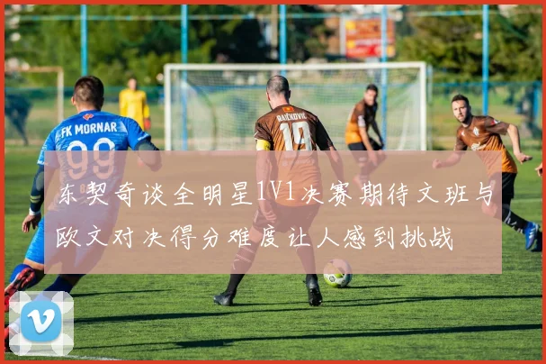 东契奇谈全明星1V1决赛期待文班与欧文对决得分难度让人感到挑战