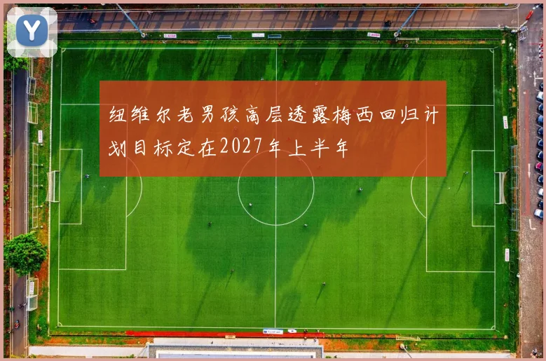 纽维尔老男孩高层透露梅西回归计划目标定在2027年上半年