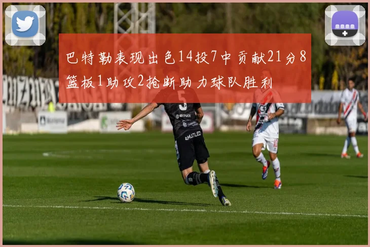 巴特勒表现出色14投7中贡献21分8篮板1助攻2抢断助力球队胜利