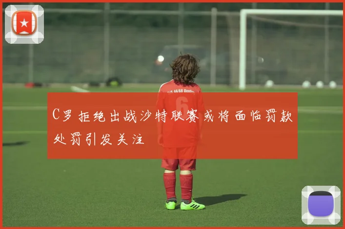 C罗拒绝出战沙特联赛或将面临罚款处罚引发关注