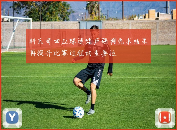 科瓦奇回应球迷嘘声强调先求结果再提升比赛过程的重要性