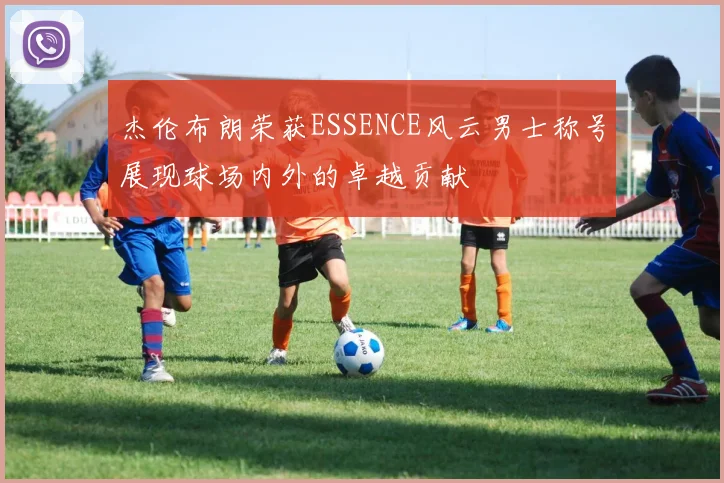杰伦布朗荣获ESSENCE风云男士称号展现球场内外的卓越贡献