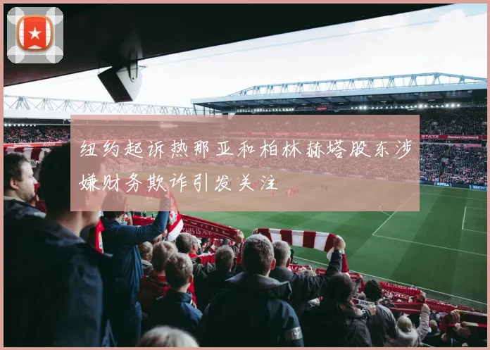 纽约起诉热那亚和柏林赫塔股东涉嫌财务欺诈引发关注