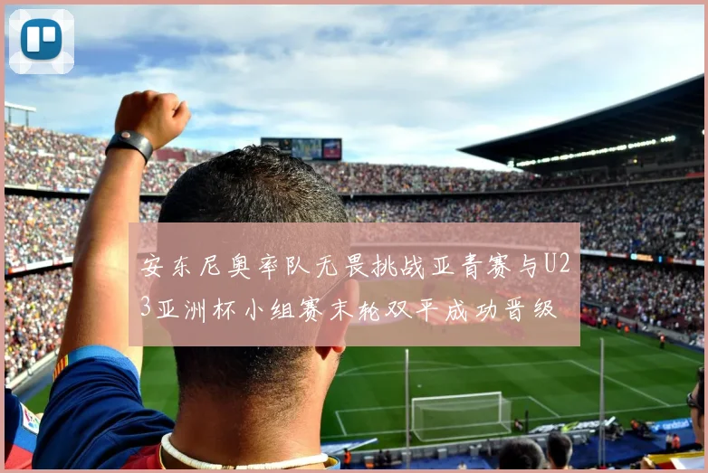 安东尼奥率队无畏挑战亚青赛与U23亚洲杯小组赛末轮双平成功晋级