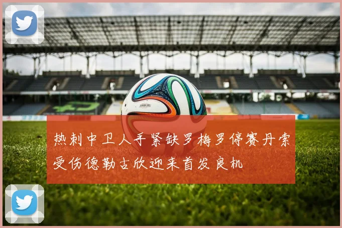 热刺中卫人手紧缺罗梅罗停赛丹索受伤德勒古欣迎来首发良机