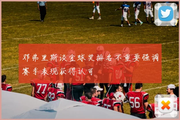 邓弗里斯谈金球奖排名不重要强调赛季表现获得认可