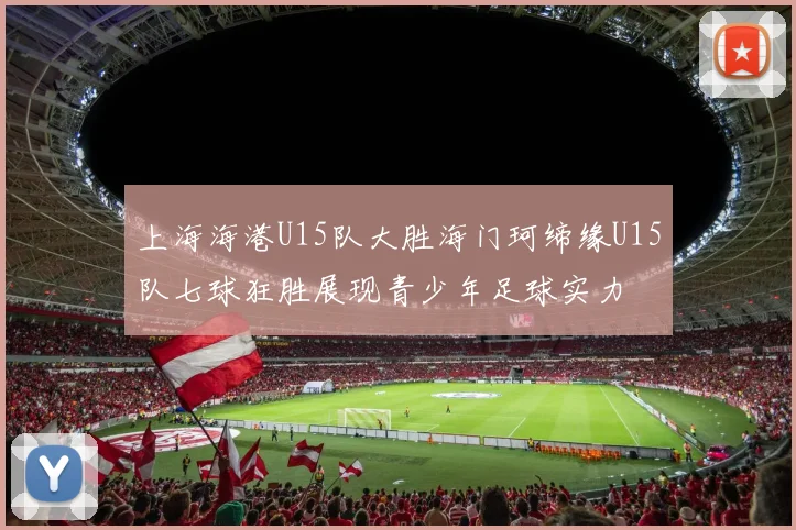 上海海港U15队大胜海门珂缔缘U15队七球狂胜展现青少年足球实力