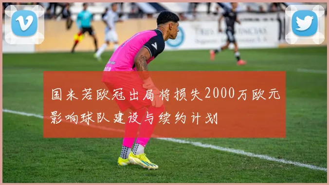 国米若欧冠出局将损失2000万欧元影响球队建设与续约计划