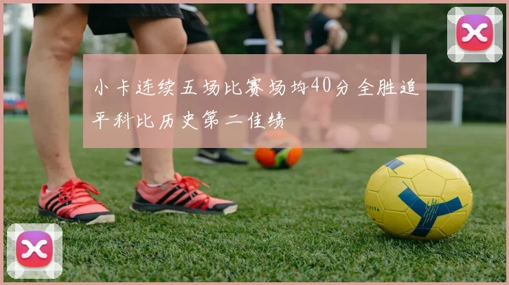 小卡连续五场比赛场均40分全胜追平科比历史第二佳绩