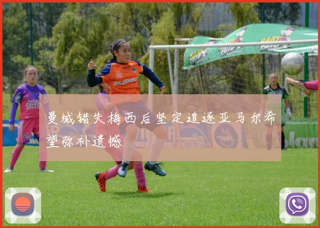 曼城错失梅西后坚定追逐亚马尔希望弥补遗憾
