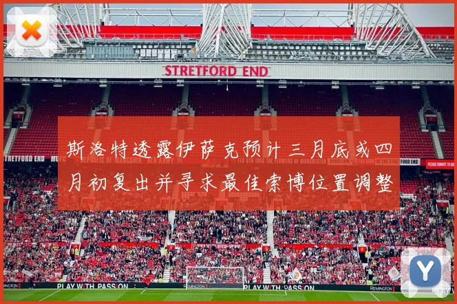 斯洛特透露伊萨克预计三月底或四月初复出并寻求最佳索博位置调整方案