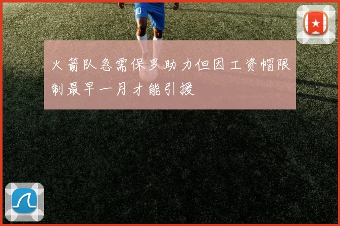 火箭队急需保罗助力但因工资帽限制最早一月才能引援