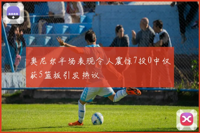 奥尼尔半场表现令人震惊7投0中仅获5篮板引发热议
