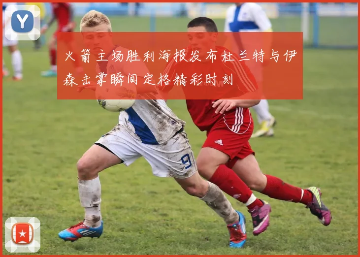 火箭主场胜利海报发布杜兰特与伊森击掌瞬间定格精彩时刻