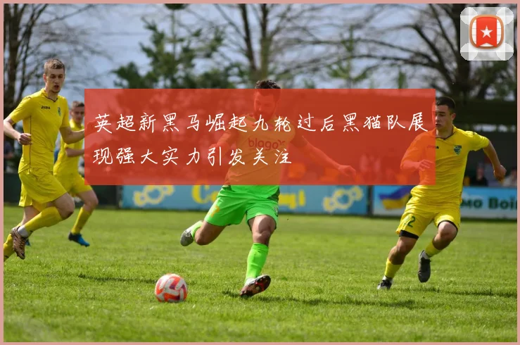英超新黑马崛起九轮过后黑猫队展现强大实力引发关注