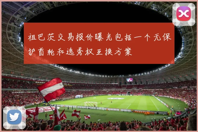 祖巴茨交易报价曝光包括一个无保护首轮和选秀权互换方案