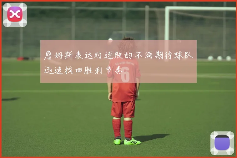 詹姆斯表达对连败的不满期待球队迅速找回胜利节奏