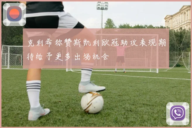 克利希称赞斯凯利欧冠助攻表现期待给予更多出场机会