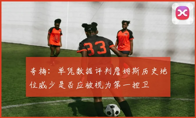 夸梅：单凭数据评判詹姆斯历史地位威少是否应被视为第一控卫