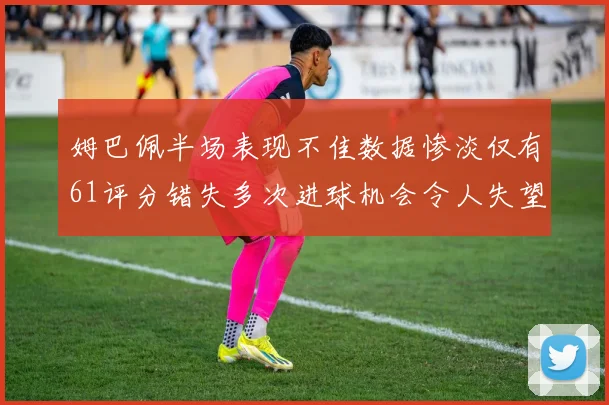姆巴佩半场表现不佳数据惨淡仅有61评分错失多次进球机会令人失望