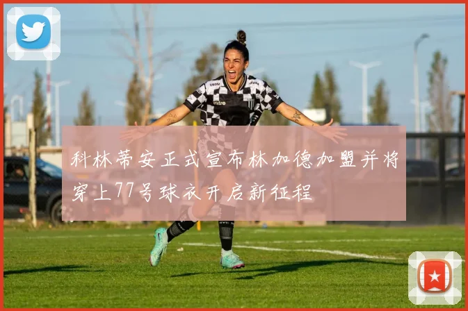 科林蒂安正式宣布林加德加盟并将穿上77号球衣开启新征程