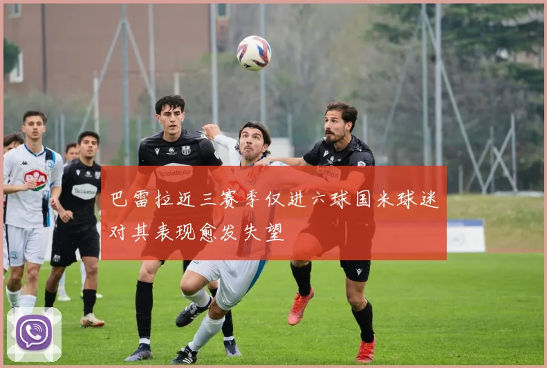 巴雷拉近三赛季仅进六球国米球迷对其表现愈发失望