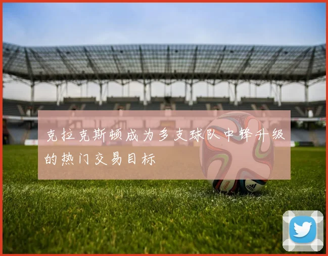 克拉克斯顿成为多支球队中锋升级的热门交易目标