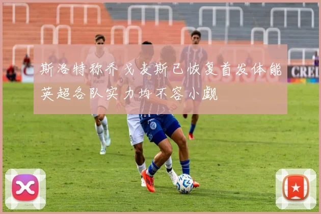斯洛特称乔戈麦斯已恢复首发体能英超各队实力均不容小觑