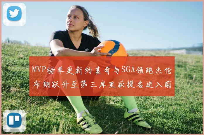 MVP榜单更新约基奇与SGA领跑杰伦布朗跃升至第三库里获提名进入前十
