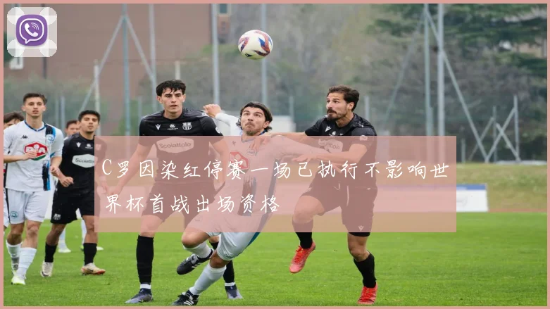 C罗因染红停赛一场已执行不影响世界杯首战出场资格