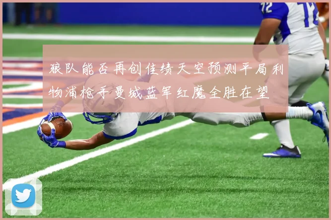 狼队能否再创佳绩天空预测平局利物浦枪手曼城蓝军红魔全胜在望