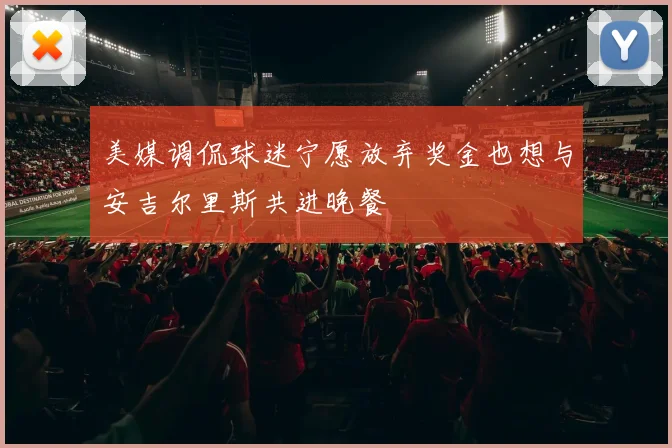 美媒调侃球迷宁愿放弃奖金也想与安吉尔里斯共进晚餐