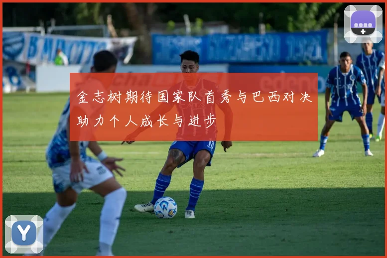 金志树期待国家队首秀与巴西对决助力个人成长与进步
