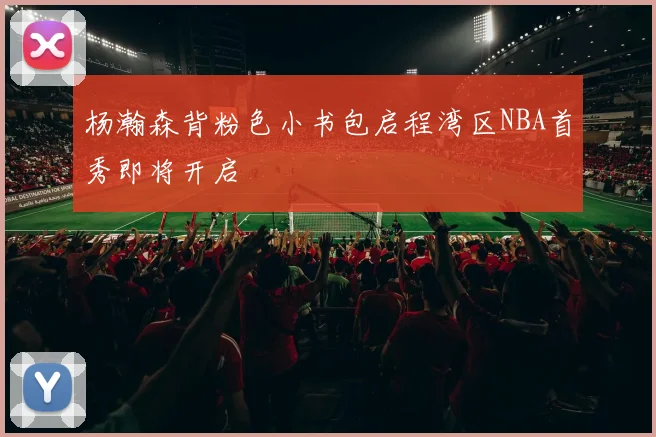 杨瀚森背粉色小书包启程湾区NBA首秀即将开启